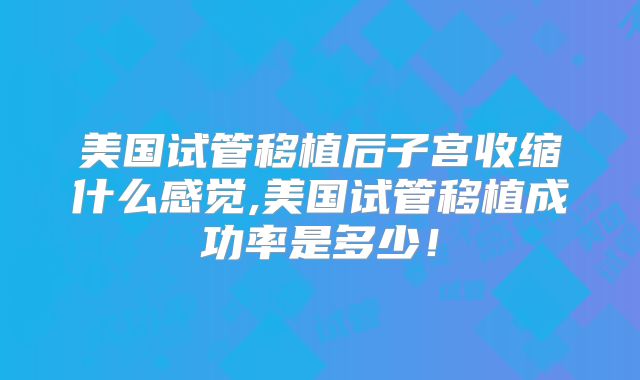 美国试管移植后子宫收缩什么感觉,美国试管移植成功率是多少!