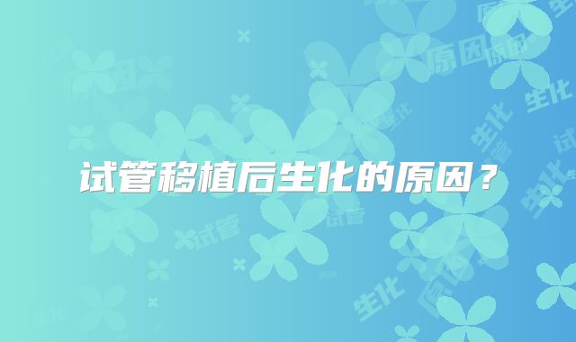 试管移植后生化的原因？