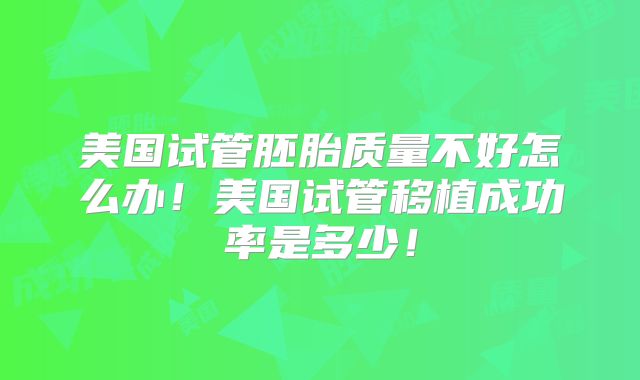 美国试管胚胎质量不好怎么办!美国试管移植成功率是多少!