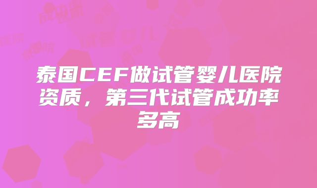 泰国CEF做试管婴儿医院资质，第三代试管成功率多高