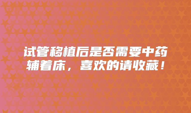试管移植后是否需要中药辅着床，喜欢的请收藏！