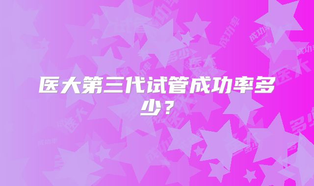 医大第三代试管成功率多少？