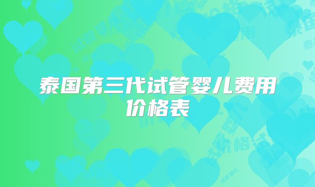 泰国第三代试管婴儿费用价格表