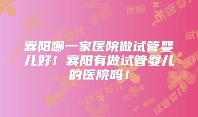 襄阳哪一家医院做试管婴儿好！襄阳有做试管婴儿的医院吗！