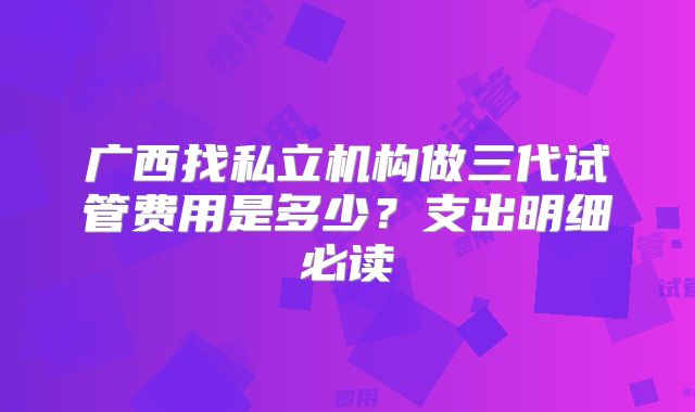 广西找私立机构做三代试管费用是多少?支出明细必读