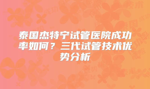 泰国杰特宁试管医院成功率如何？三代试管技术优势分析