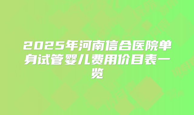 2025年河南信合医院单身试管婴儿费用价目表一览