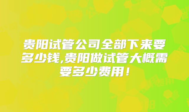 贵阳试管公司全部下来要多少钱,贵阳做试管大概需要多少费用！