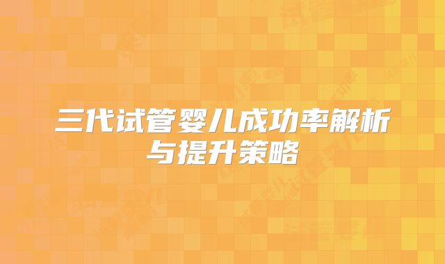 三代试管婴儿成功率解析与提升策略