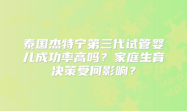 泰国杰特宁第三代试管婴儿成功率高吗?家庭生育决策受何影响?