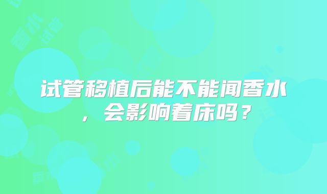 试管移植后能不能闻香水,会影响着床吗?