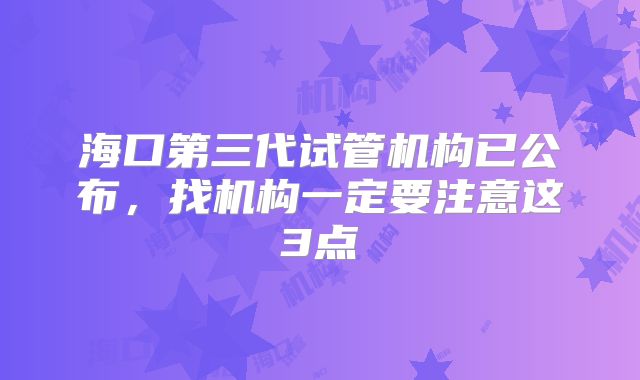 海口第三代试管机构已公布，找机构一定要注意这3点