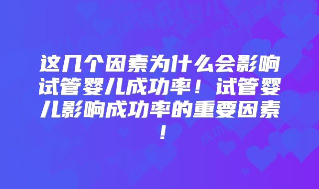 这几个因素为什么会影响试管婴儿成功率!试管婴儿影响成功率的重要因素!