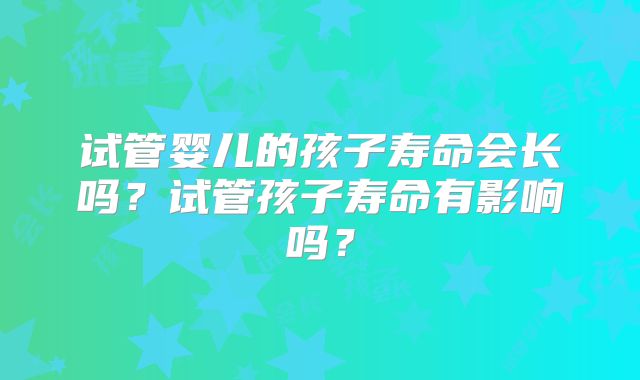 试管婴儿的孩子寿命会长吗？试管孩子寿命有影响吗？