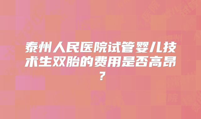 泰州人民医院试管婴儿技术生双胎的费用是否高昂？