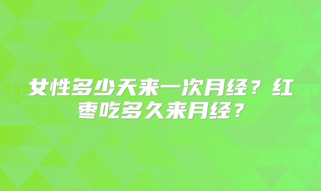 女性多少天来一次月经？红枣吃多久来月经？
