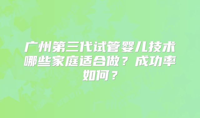 广州第三代试管婴儿技术哪些家庭适合做？成功率如何？