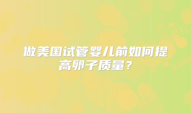 做美国试管婴儿前如何提高卵子质量？