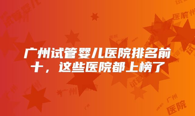 广州试管婴儿医院排名前十，这些医院都上榜了