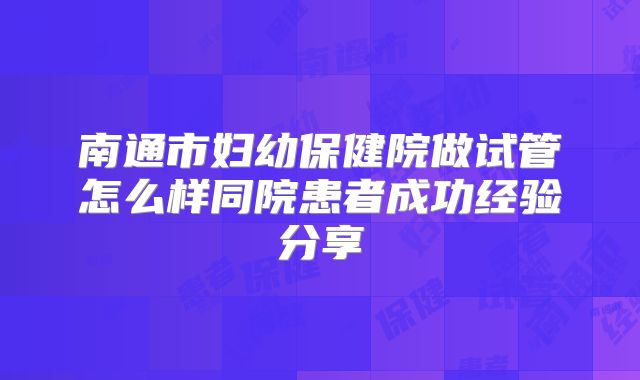 南通市妇幼保健院做试管怎么样同院患者成功经验分享