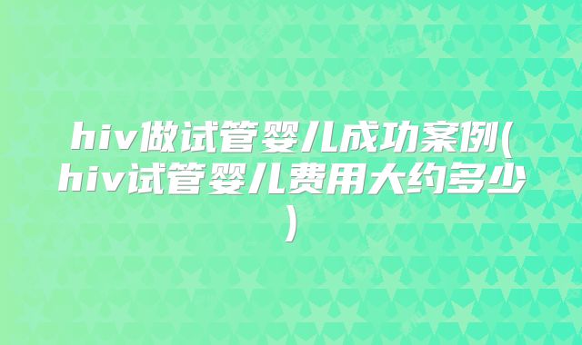 hiv做试管婴儿成功案例(hiv试管婴儿费用大约多少)