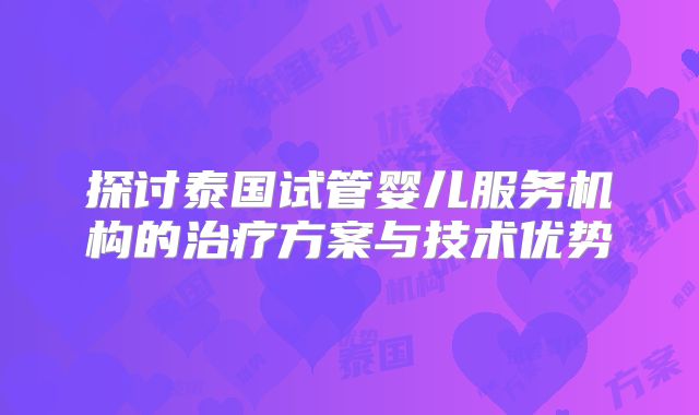 探讨泰国试管婴儿服务机构的治疗方案与技术优势