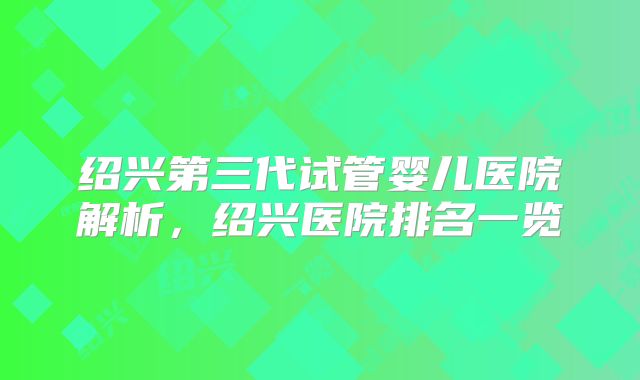 绍兴第三代试管婴儿医院解析，绍兴医院排名一览