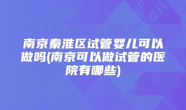 南京秦淮区试管婴儿可以做吗(南京可以做试管的医院有哪些)