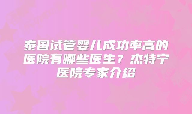 泰国试管婴儿成功率高的医院有哪些医生？杰特宁医院专家介绍