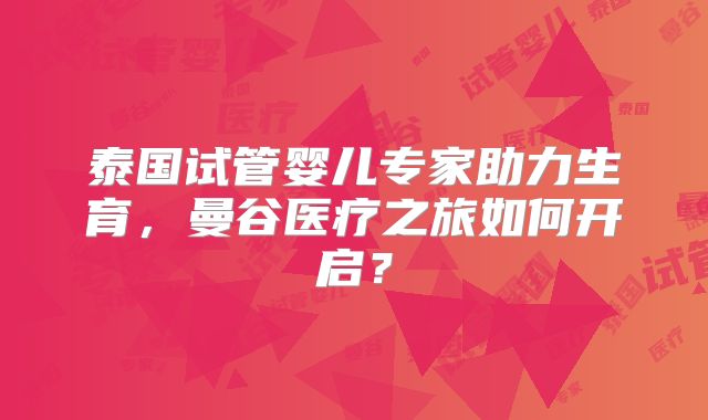 泰国试管婴儿专家助力生育，曼谷医疗之旅如何开启？