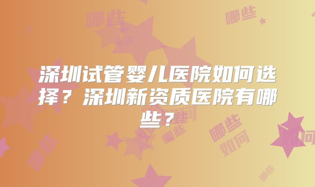 深圳试管婴儿医院如何选择？深圳新资质医院有哪些？