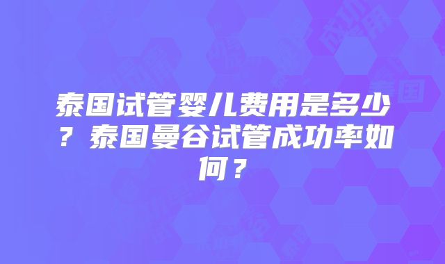 泰国试管婴儿费用是多少？泰国曼谷试管成功率如何？