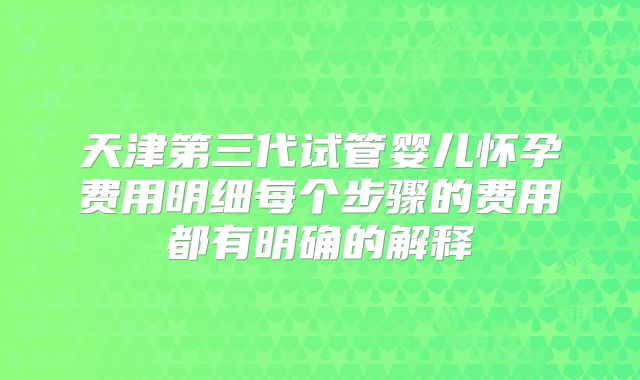 天津第三代试管婴儿怀孕费用明细每个步骤的费用都有明确的解释