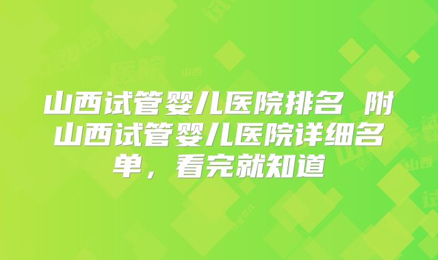 山西试管婴儿医院排名 附山西试管婴儿医院详细名单，看完就知道