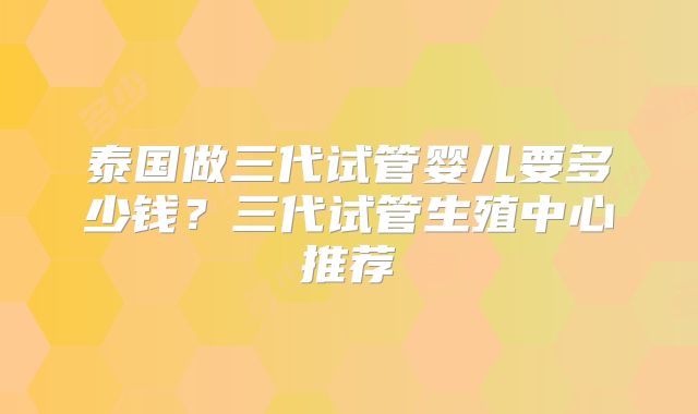 泰国做三代试管婴儿要多少钱？三代试管生殖中心推荐