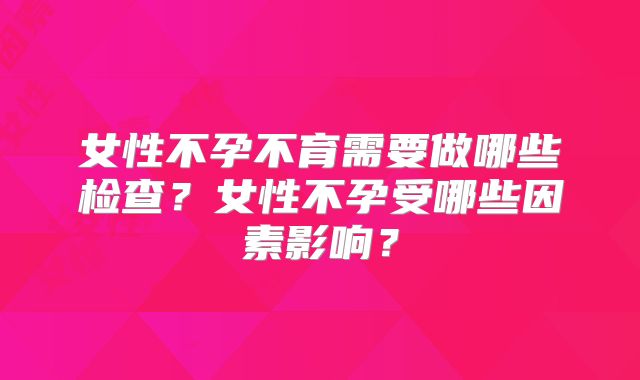 女性不孕不育需要做哪些检查？女性不孕受哪些因素影响？