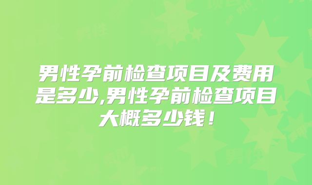 男性孕前检查项目及费用是多少,男性孕前检查项目大概多少钱！