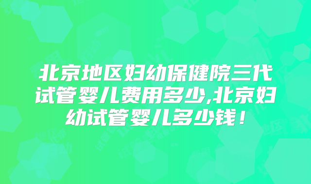 北京地区妇幼保健院三代试管婴儿费用多少,北京妇幼试管婴儿多少钱！