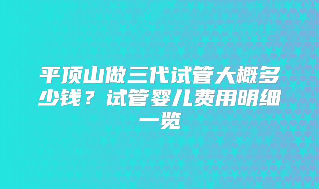 平顶山做三代试管大概多少钱?试管婴儿费用明细一览