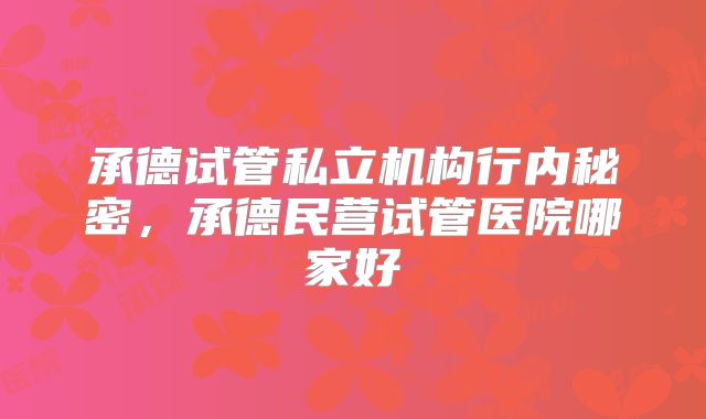承德试管私立机构行内秘密,承德民营试管医院哪家好