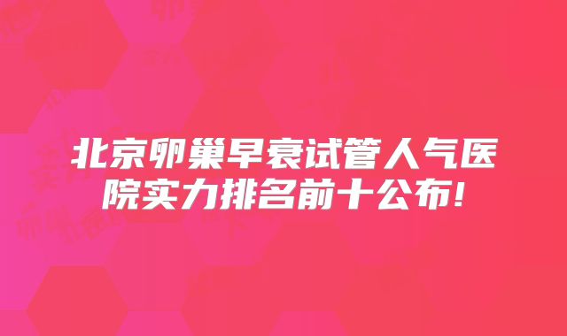 北京卵巢早衰试管人气医院实力排名前十公布!