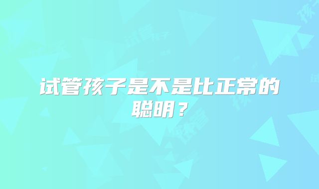 试管孩子是不是比正常的聪明？