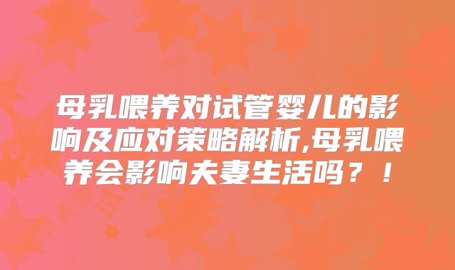 母乳喂养对试管婴儿的影响及应对策略解析,母乳喂养会影响夫妻生活吗？！