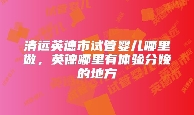 清远英德市试管婴儿哪里做，英德哪里有体验分娩的地方
