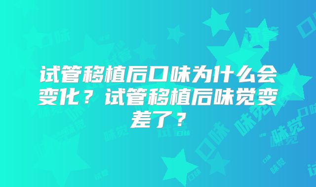 试管移植后口味为什么会变化？试管移植后味觉变差了？