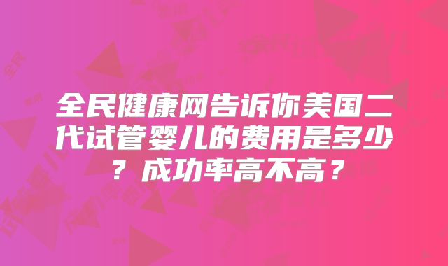 全民健康网告诉你美国二代试管婴儿的费用是多少?成功率高不高?