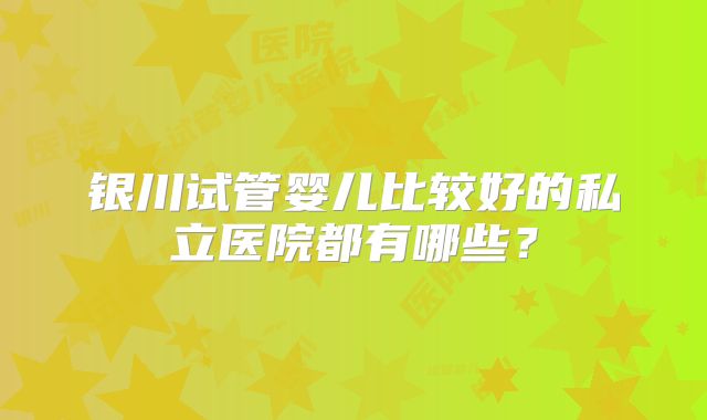银川试管婴儿比较好的私立医院都有哪些？