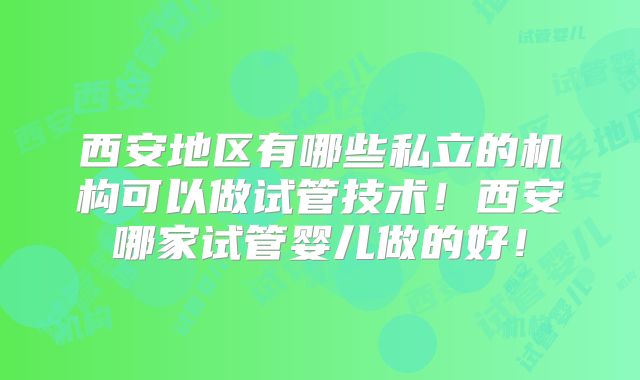 西安地区有哪些私立的机构可以做试管技术！西安哪家试管婴儿做的好！