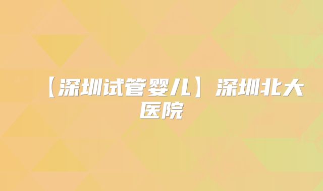 【深圳试管婴儿】深圳北大医院