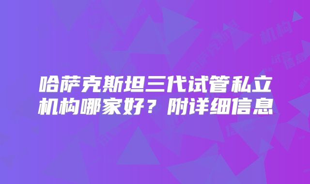 哈萨克斯坦三代试管私立机构哪家好？附详细信息
